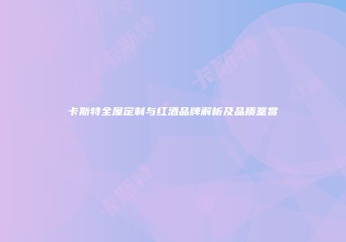 卡斯特全屋定制与红酒品牌解析及品质鉴赏