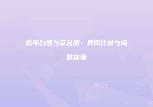 陈年白酒与茅台酒：异同比较与风味体验