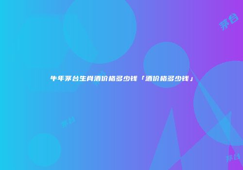 牛年茅台生肖酒价格多少钱「酒价格多少钱」