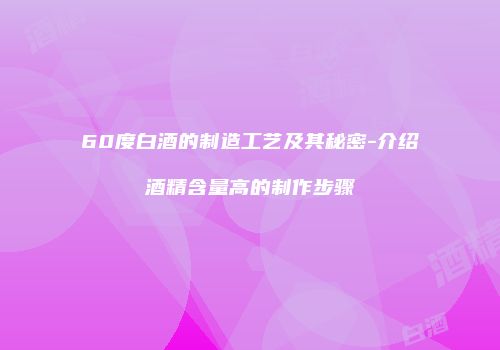60度白酒的制造工艺及其秘密-介绍酒精含量高的制作步骤
