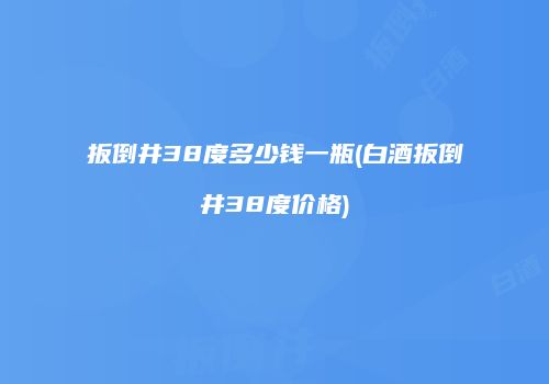 扳倒井38度多少钱一瓶(白酒扳倒井38度价格)