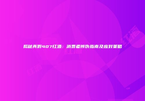 揭秘真假407红酒：消费者辨伪指南及应对策略