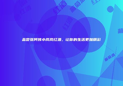 品尝张阿姨小岚岚红酒，让你的生活更加精彩