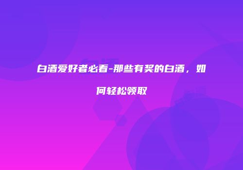 白酒爱好者必看-那些有奖的白酒，如何轻松领取