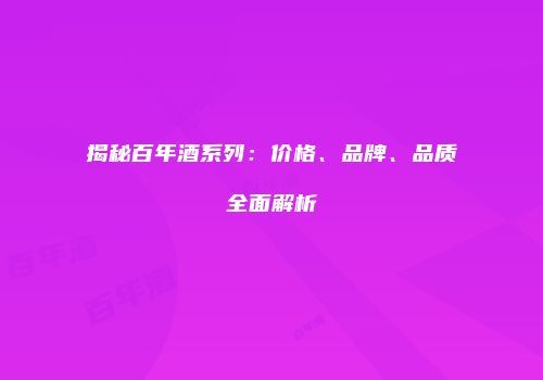 揭秘百年酒系列：价格、品牌、品质全面解析