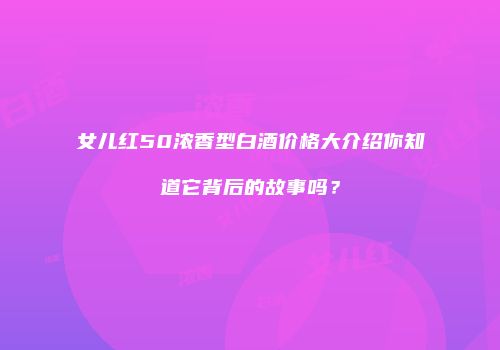 女儿红50浓香型白酒价格大介绍你知道它背后的故事吗？