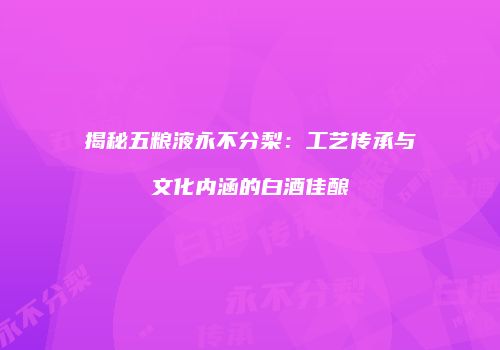 揭秘五粮液永不分梨：工艺传承与文化内涵的白酒佳酿