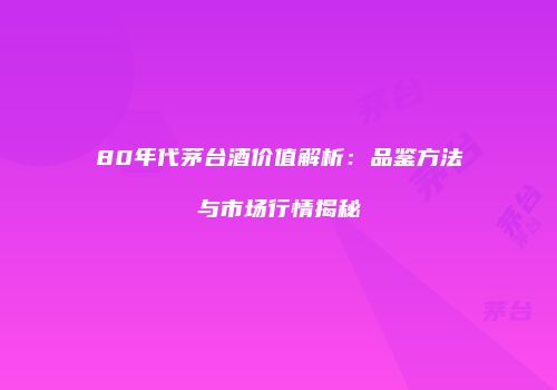 80年代茅台酒价值解析：品鉴方法与市场行情揭秘