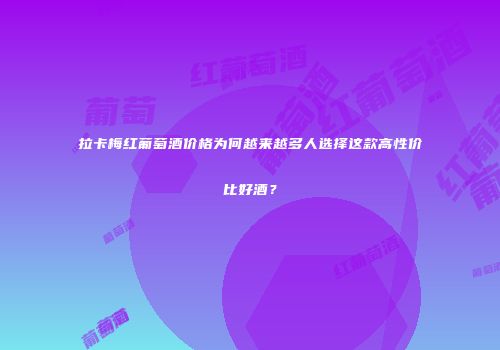 拉卡梅红葡萄酒价格为何越来越多人选择这款高性价比好酒？