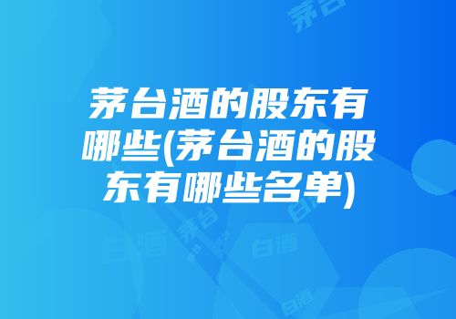 茅台酒的股东有哪些(茅台酒的股东有哪些名单)