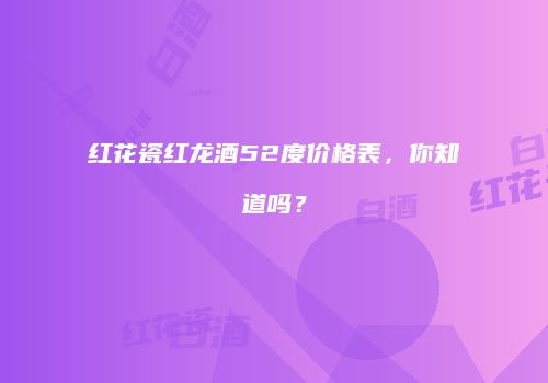 红花瓷红龙酒52度价格表，你知道吗？