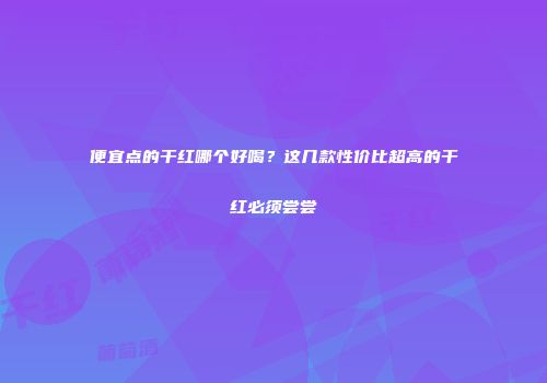 便宜点的干红哪个好喝？这几款性价比超高的干红必须尝尝