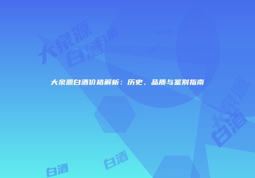 大泉源白酒价格解析：历史、品质与鉴别指南