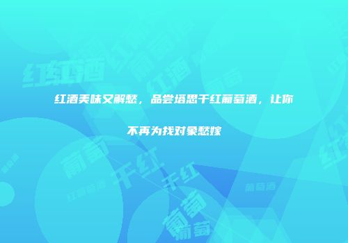 红酒美味又解愁，品尝塔思干红葡萄酒，让你不再为找对象愁嫁