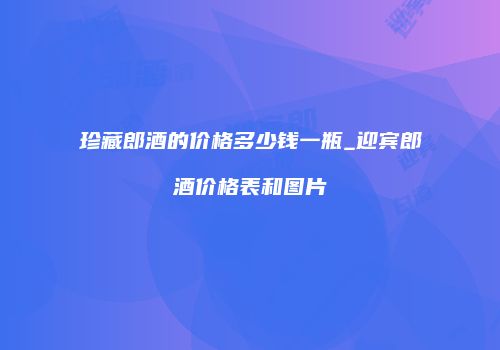珍藏郎酒的价格多少钱一瓶_迎宾郎酒价格表和图片