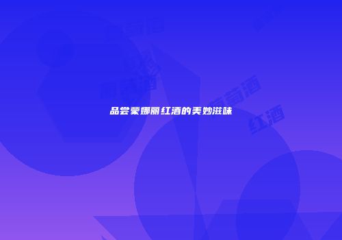 品尝蒙娜丽红酒的美妙滋味