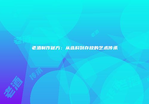老酒制作秘方：从选料到存放的艺术传承