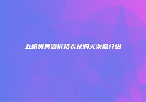 五粮贵宾酒价格表及购买渠道介绍
