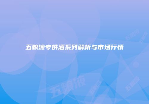 五粮液专供酒系列解析与市场行情