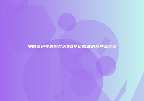 安徽毫州生态原浆酒20年价格解析及产品介绍