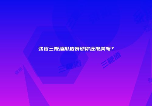 张裕三鞭酒价格暴涨你还敢喝吗？