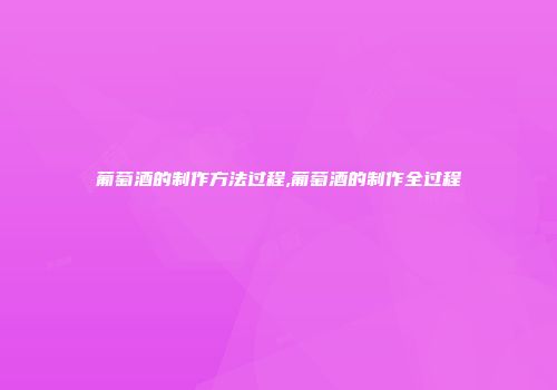 葡萄酒的制作方法过程,葡萄酒的制作全过程
