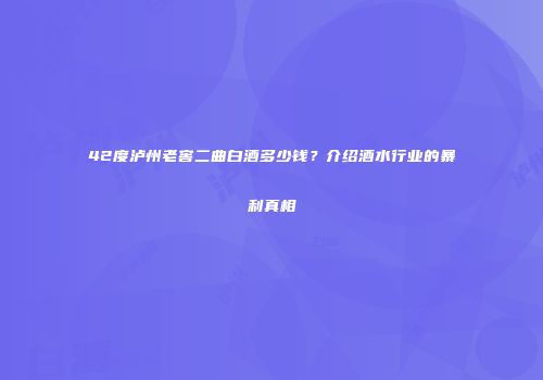 42度泸州老窖二曲白酒多少钱？介绍酒水行业的暴利真相