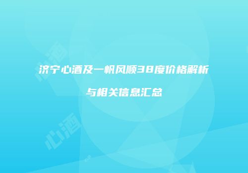 济宁心酒及一帆风顺38度价格解析与相关信息汇总