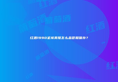 红酒1990圣埃美隆怎么品尝和保存？