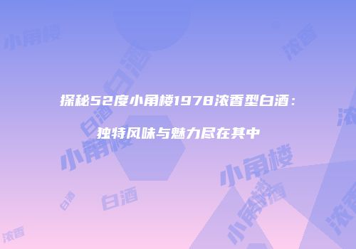 探秘52度小角楼1978浓香型白酒：独特风味与魅力尽在其中