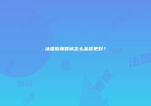 法国伯瑞香槟怎么品尝更好？