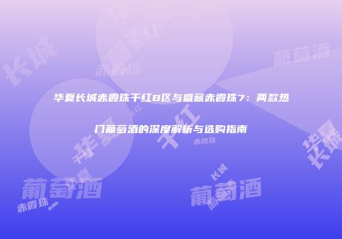华夏长城赤霞珠干红B区与盛藏赤霞珠7：两款热门葡萄酒的深度解析与选购指南