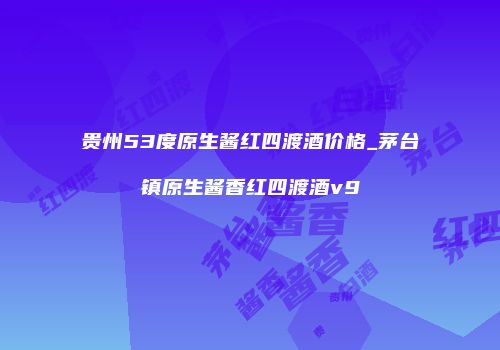 贵州53度原生酱红四渡酒价格_茅台镇原生酱香红四渡酒v9
