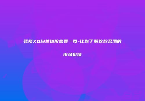 张裕XO白兰地价格表一览-让你了解这款名酒的市场价值