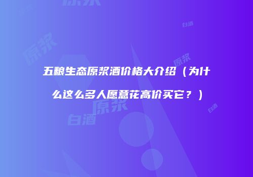 五粮生态原浆酒价格大介绍（为什么这么多人愿意花高价买它？）