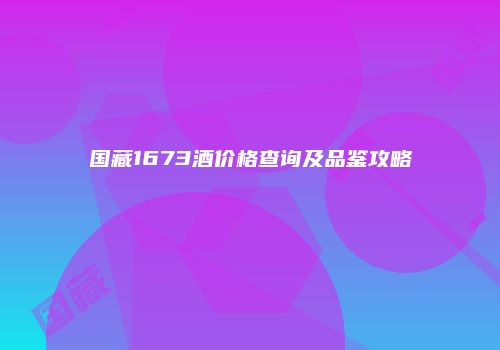 国藏1673酒价格查询及品鉴攻略