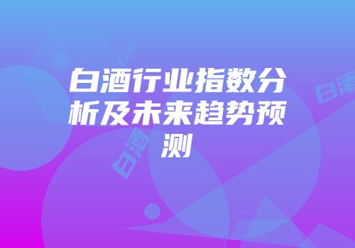 白酒行业指数分析及未来趋势预测