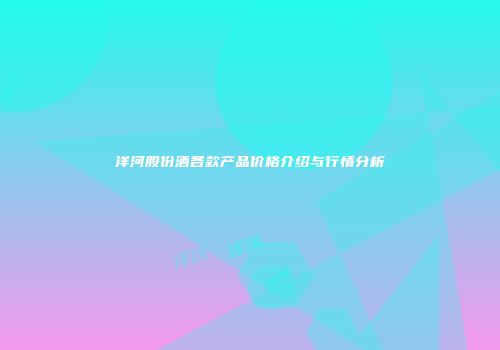 洋河股份酒各款产品价格介绍与行情分析
