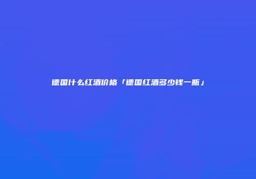 德国什么红酒价格「德国红酒多少钱一瓶」