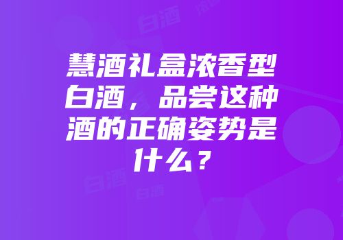 慧酒礼盒浓香型白酒，品尝这种酒的正确姿势是什么？