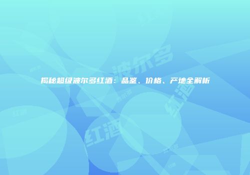 揭秘超级波尔多红酒：品鉴、价格、产地全解析