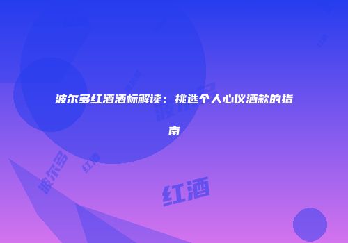 波尔多红酒酒标解读：挑选个人心仪酒款的指南