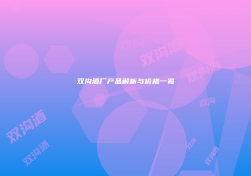 双沟酒厂产品解析与价格一览