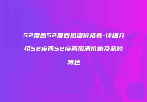 52度西52度西凤酒价格表-详细介绍52度西52度西凤酒价格及品牌特色
