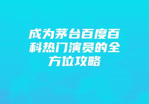 成为茅台百度百科热门演员的全方位攻略