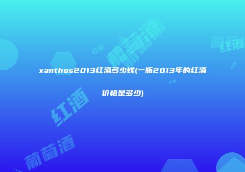 xanthos2013红酒多少钱(一瓶2013年的红酒价格是多少)
