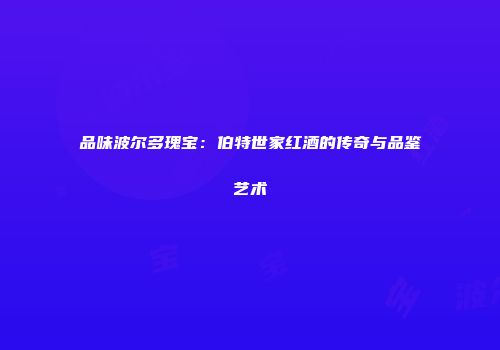 品味波尔多瑰宝：伯特世家红酒的传奇与品鉴艺术