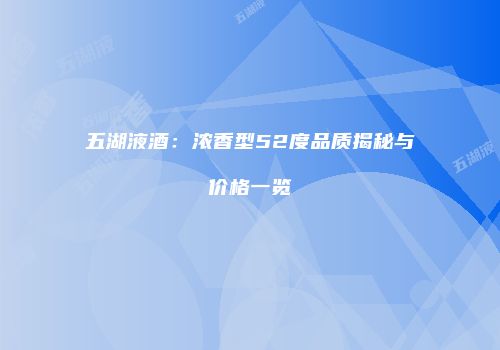 五湖液酒：浓香型52度品质揭秘与价格一览