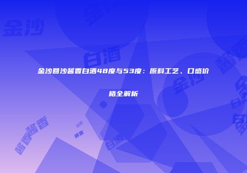 金沙回沙酱香白酒48度与53度：原料工艺、口感价格全解析