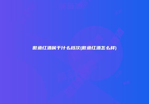 傲鱼红酒属于什么档次(傲鱼红酒怎么样)